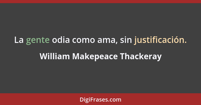 La gente odia como ama, sin justificación.... - William Makepeace Thackeray