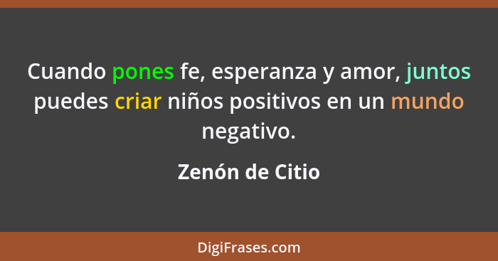 Cuando pones fe, esperanza y amor, juntos puedes criar niños positivos en un mundo negativo.... - Zenón de Citio