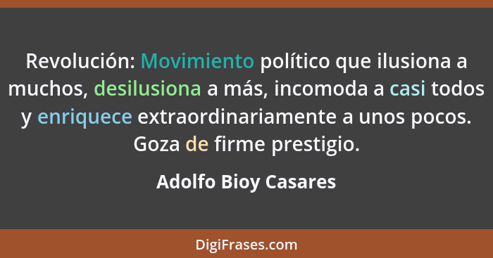 Revolución: Movimiento político que ilusiona a muchos, desilusiona a más, incomoda a casi todos y enriquece extraordinariamente... - Adolfo Bioy Casares