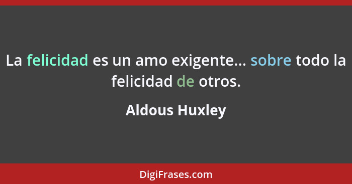 La felicidad es un amo exigente... sobre todo la felicidad de otros.... - Aldous Huxley