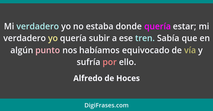 Mi verdadero yo no estaba donde quería estar; mi verdadero yo quería subir a ese tren. Sabía que en algún punto nos habíamos equivo... - Alfredo de Hoces