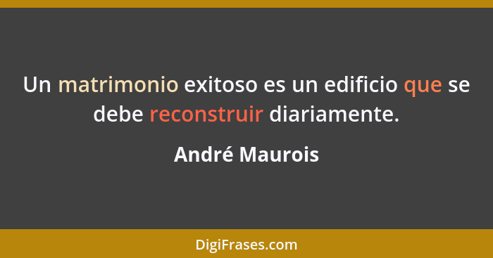 Un matrimonio exitoso es un edificio que se debe reconstruir diariamente.... - André Maurois