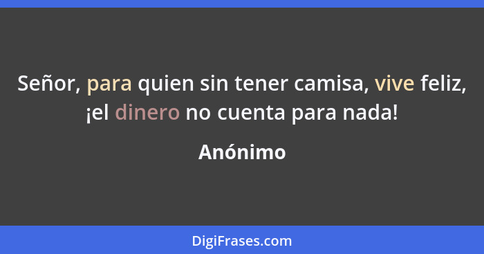 Señor, para quien sin tener camisa, vive feliz, ¡el dinero no cuenta para nada!... - Anónimo