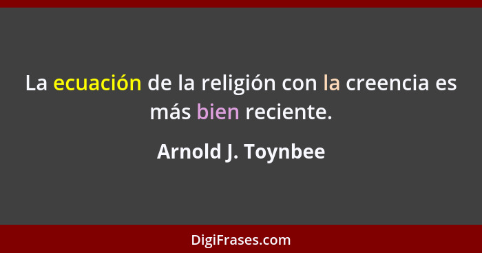 La ecuación de la religión con la creencia es más bien reciente.... - Arnold J. Toynbee