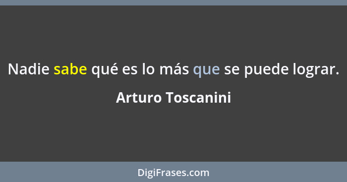 Nadie sabe qué es lo más que se puede lograr.... - Arturo Toscanini