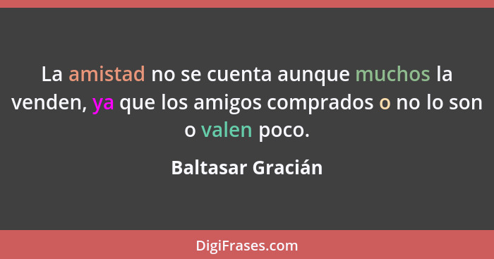 La amistad no se cuenta aunque muchos la venden, ya que los amigos comprados o no lo son o valen poco.... - Baltasar Gracián