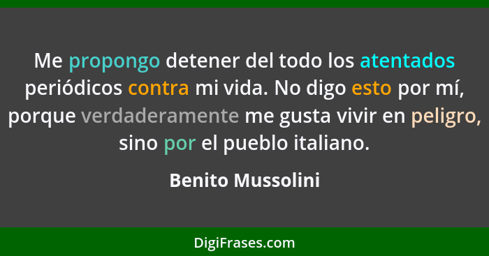Me propongo detener del todo los atentados periódicos contra mi vida. No digo esto por mí, porque verdaderamente me gusta vivir en... - Benito Mussolini