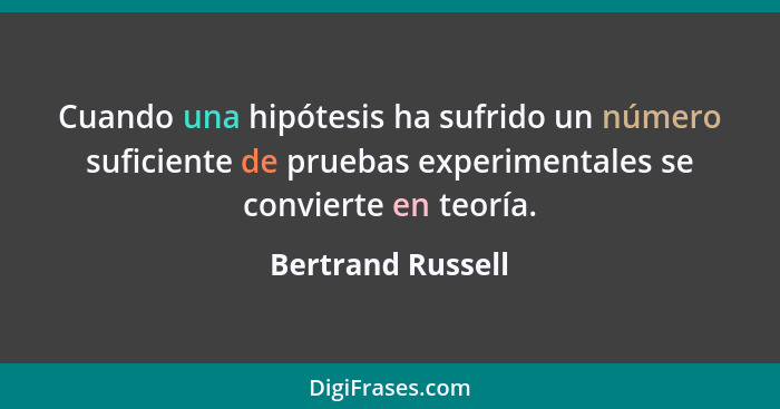 Cuando una hipótesis ha sufrido un número suficiente de pruebas experimentales se convierte en teoría.... - Bertrand Russell