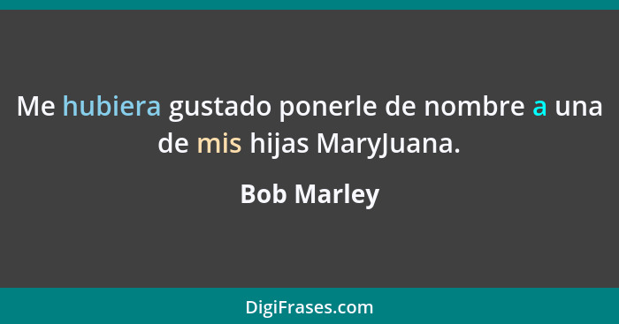 Me hubiera gustado ponerle de nombre a una de mis hijas MaryJuana.... - Bob Marley