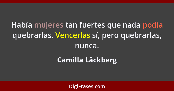 Había mujeres tan fuertes que nada podía quebrarlas. Vencerlas sí, pero quebrarlas, nunca.... - Camilla Läckberg