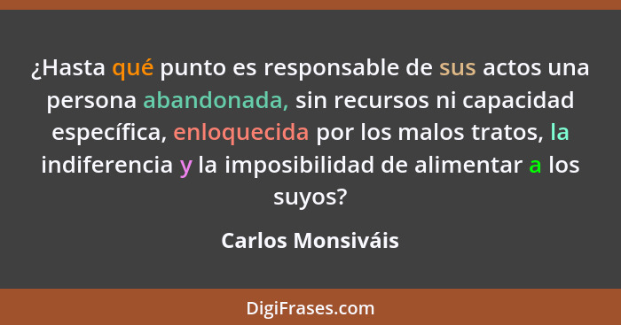 ¿Hasta qué punto es responsable de sus actos una persona abandonada, sin recursos ni capacidad específica, enloquecida por los malo... - Carlos Monsiváis