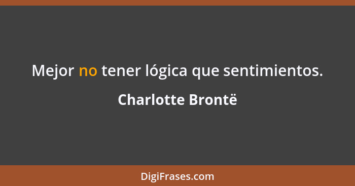 Mejor no tener lógica que sentimientos.... - Charlotte Brontë