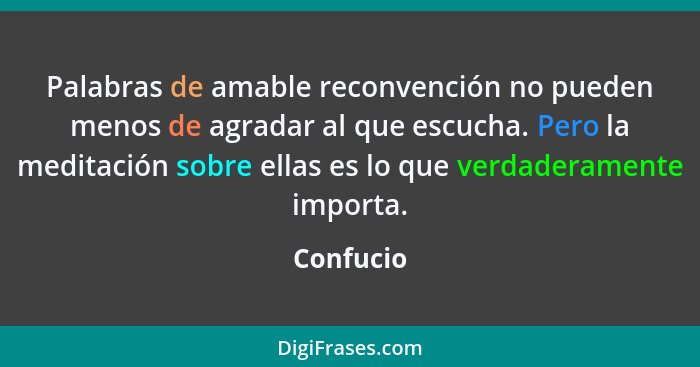 Palabras de amable reconvención no pueden menos de agradar al que escucha. Pero la meditación sobre ellas es lo que verdaderamente importa.... - Confucio