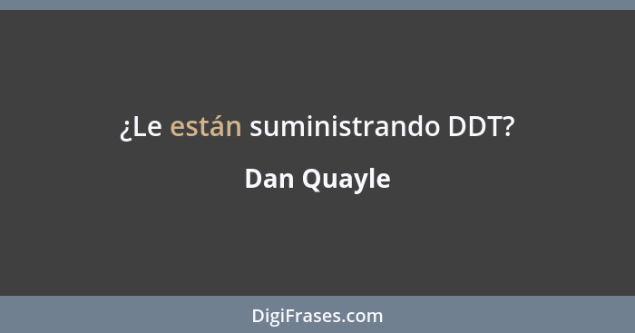 ¿Le están suministrando DDT?... - Dan Quayle