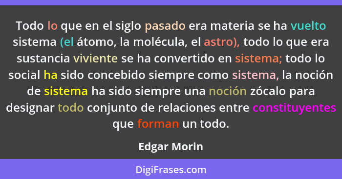 Todo lo que en el siglo pasado era materia se ha vuelto sistema (el átomo, la molécula, el astro), todo lo que era sustancia viviente se... - Edgar Morin