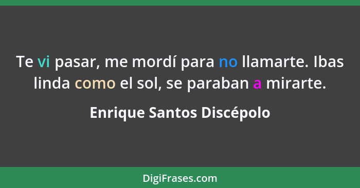 Te vi pasar, me mordí para no llamarte. Ibas linda como el sol, se paraban a mirarte.... - Enrique Santos Discépolo