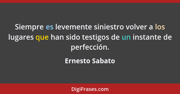 Siempre es levemente siniestro volver a los lugares que han sido testigos de un instante de perfección.... - Ernesto Sabato