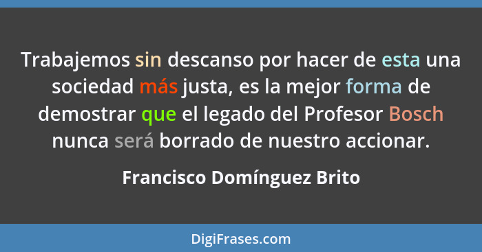 Trabajemos sin descanso por hacer de esta una sociedad más justa, es la mejor forma de demostrar que el legado del Profeso... - Francisco Domínguez Brito