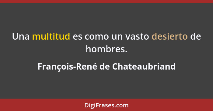 Una multitud es como un vasto desierto de hombres.... - François-René de Chateaubriand