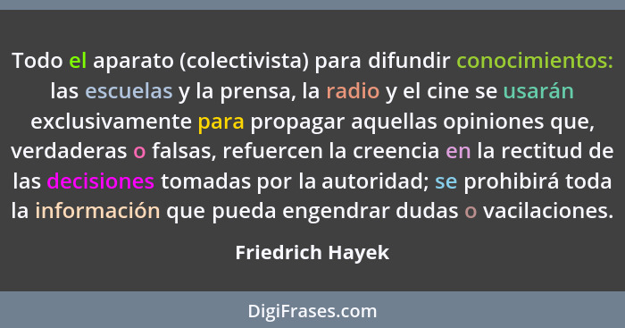 Todo el aparato (colectivista) para difundir conocimientos: las escuelas y la prensa, la radio y el cine se usarán exclusivamente pa... - Friedrich Hayek