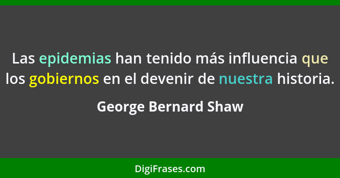 Las epidemias han tenido más influencia que los gobiernos en el devenir de nuestra historia.... - George Bernard Shaw