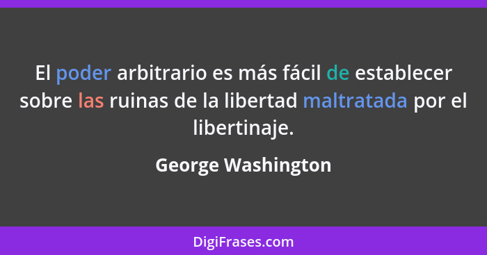 El poder arbitrario es más fácil de establecer sobre las ruinas de la libertad maltratada por el libertinaje.... - George Washington