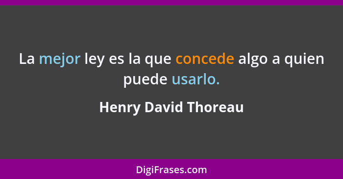 La mejor ley es la que concede algo a quien puede usarlo.... - Henry David Thoreau