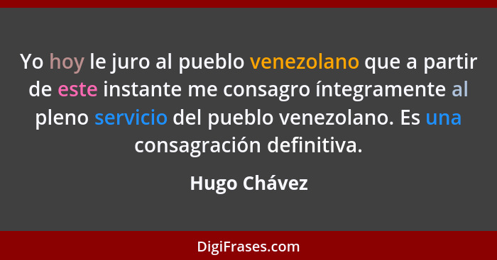 Yo hoy le juro al pueblo venezolano que a partir de este instante me consagro íntegramente al pleno servicio del pueblo venezolano. Es u... - Hugo Chávez
