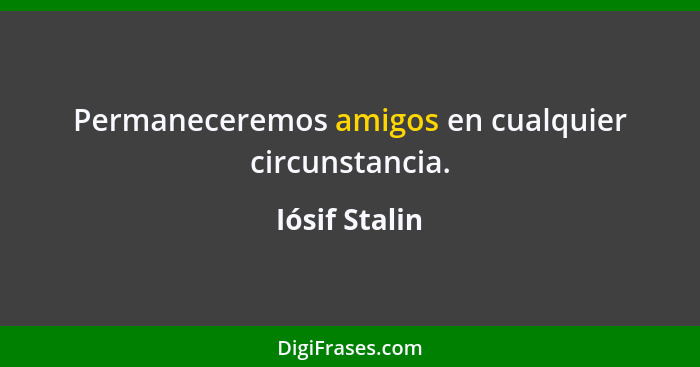 Permaneceremos amigos en cualquier circunstancia.... - Iósif Stalin