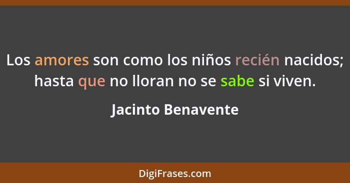 Los amores son como los niños recién nacidos; hasta que no lloran no se sabe si viven.... - Jacinto Benavente