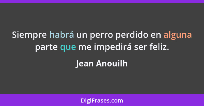 Siempre habrá un perro perdido en alguna parte que me impedirá ser feliz.... - Jean Anouilh