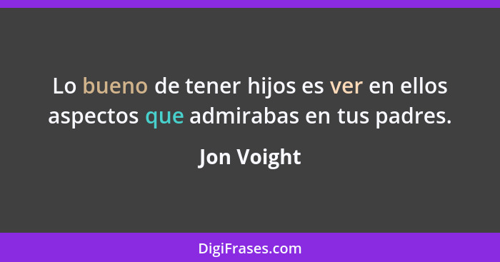 Lo bueno de tener hijos es ver en ellos aspectos que admirabas en tus padres.... - Jon Voight