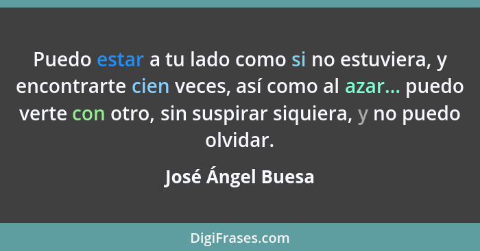 Puedo estar a tu lado como si no estuviera, y encontrarte cien veces, así como al azar... puedo verte con otro, sin suspirar siquie... - José Ángel Buesa