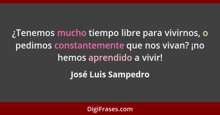 ¿Tenemos mucho tiempo libre para vivirnos, o pedimos constantemente que nos vivan? ¡no hemos aprendido a vivir!... - José Luis Sampedro