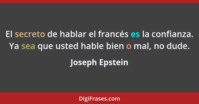 El secreto de hablar el francés es la confianza. Ya sea que usted hable bien o mal, no dude.... - Joseph Epstein