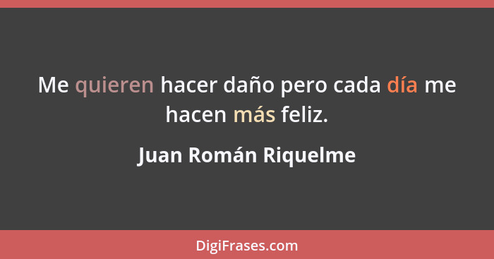 Me quieren hacer daño pero cada día me hacen más feliz.... - Juan Román Riquelme