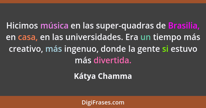 Hicimos música en las super-quadras de Brasilia, en casa, en las universidades. Era un tiempo más creativo, más ingenuo, donde la gente... - Kátya Chamma