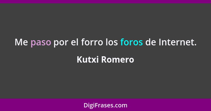 Me paso por el forro los foros de Internet.... - Kutxi Romero