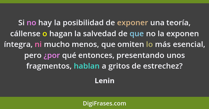 Si no hay la posibilidad de exponer una teoría, cállense o hagan la salvedad de que no la exponen íntegra, ni mucho menos, que omiten lo más e... - Lenin