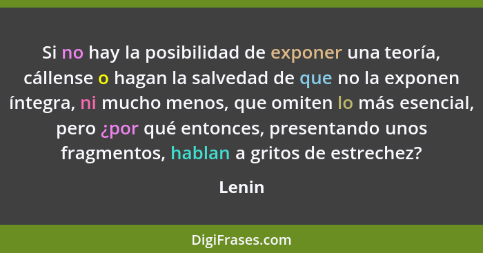 Si no hay la posibilidad de exponer una teoría, cállense o hagan la salvedad de que no la exponen íntegra, ni mucho menos, que omiten lo más e... - Lenin