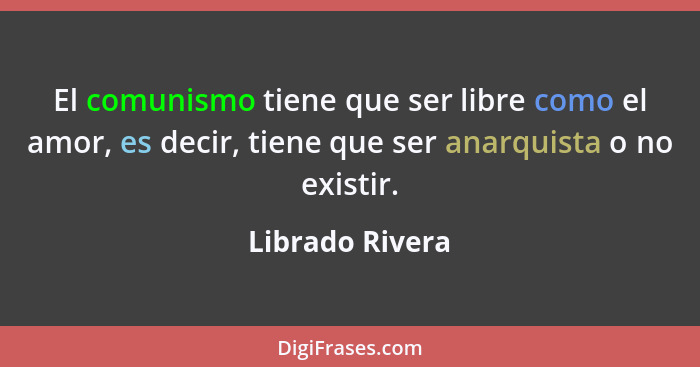 El comunismo tiene que ser libre como el amor, es decir, tiene que ser anarquista o no existir.... - Librado Rivera
