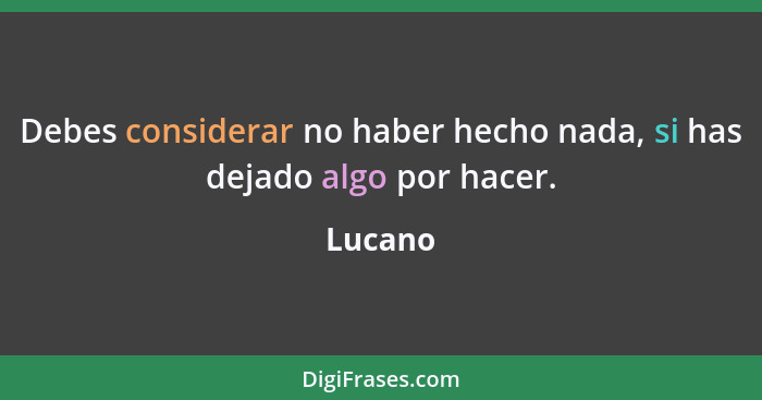 Debes considerar no haber hecho nada, si has dejado algo por hacer.... - Lucano