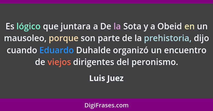 Es lógico que juntara a De la Sota y a Obeid en un mausoleo, porque son parte de la prehistoria, dijo cuando Eduardo Duhalde organizó un e... - Luis Juez