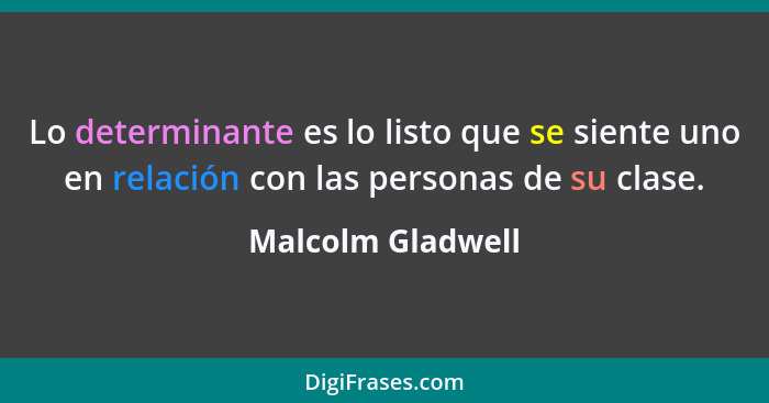 Lo determinante es lo listo que se siente uno en relación con las personas de su clase.... - Malcolm Gladwell