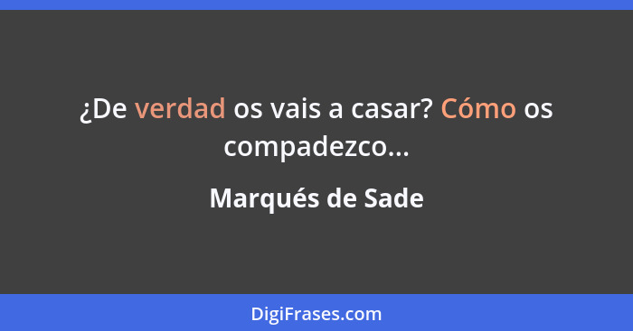 ¿De verdad os vais a casar? Cómo os compadezco...... - Marqués de Sade