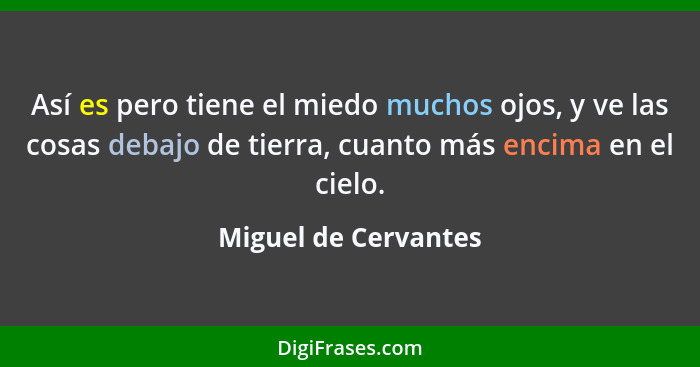 Así es pero tiene el miedo muchos ojos, y ve las cosas debajo de tierra, cuanto más encima en el cielo.... - Miguel de Cervantes