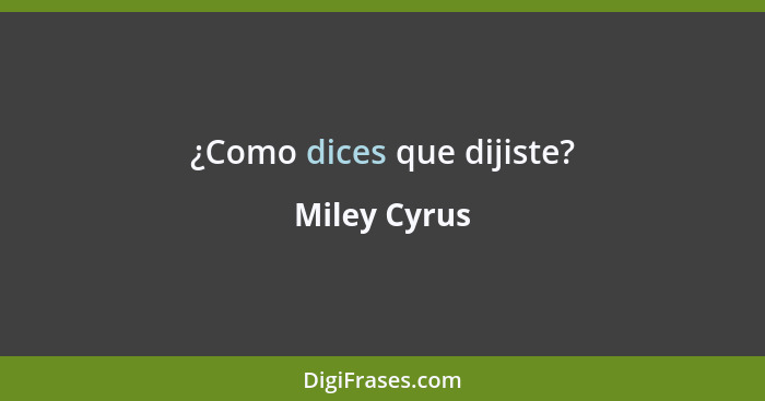 ¿Como dices que dijiste?... - Miley Cyrus