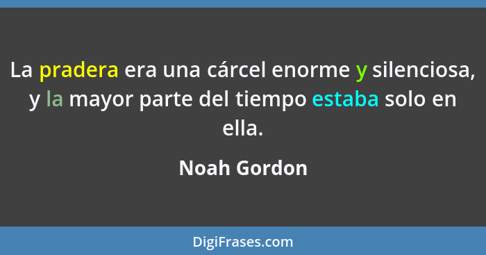 La pradera era una cárcel enorme y silenciosa, y la mayor parte del tiempo estaba solo en ella.... - Noah Gordon