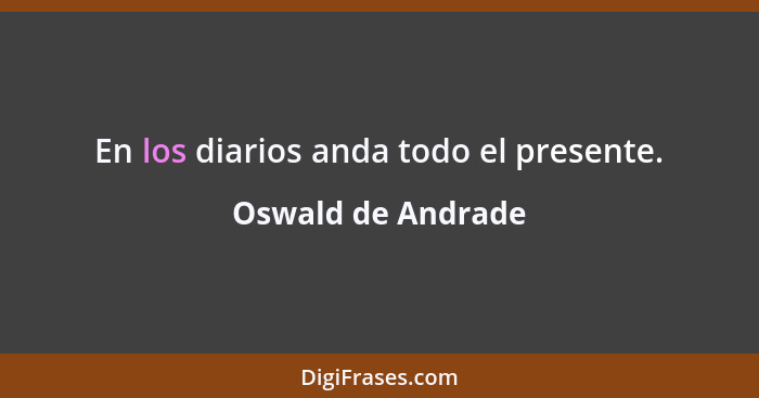 En los diarios anda todo el presente.... - Oswald de Andrade
