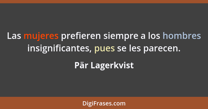 Las mujeres prefieren siempre a los hombres insignificantes, pues se les parecen.... - Pär Lagerkvist